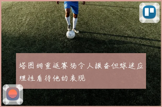 塔图姆重返赛场令人振奋但球迷应理性看待他的表现