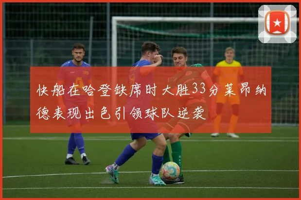 快船在哈登缺席时大胜33分莱昂纳德表现出色引领球队逆袭