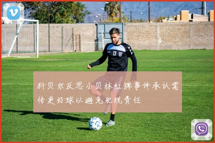 科贝尔反思小贝林红牌事件承认需传更好球以避免犯规责任