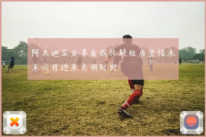 阿夫迪亚分享自我怀疑经历坚信未来必将迎来光明时刻