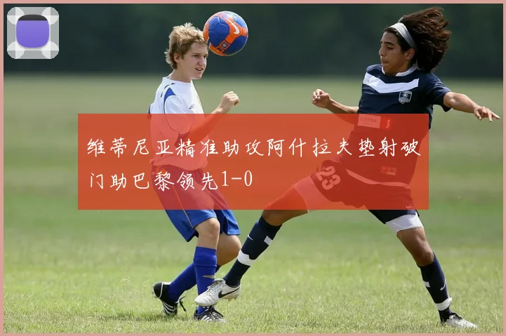 维蒂尼亚精准助攻阿什拉夫垫射破门助巴黎领先1-0