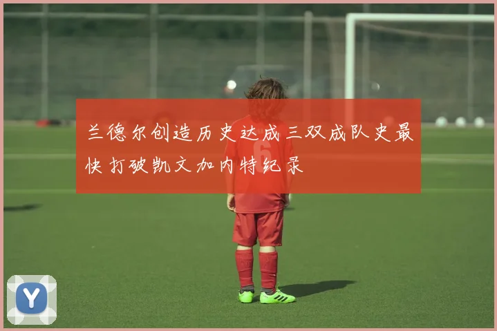 兰德尔创造历史达成三双成队史最快打破凯文加内特纪录