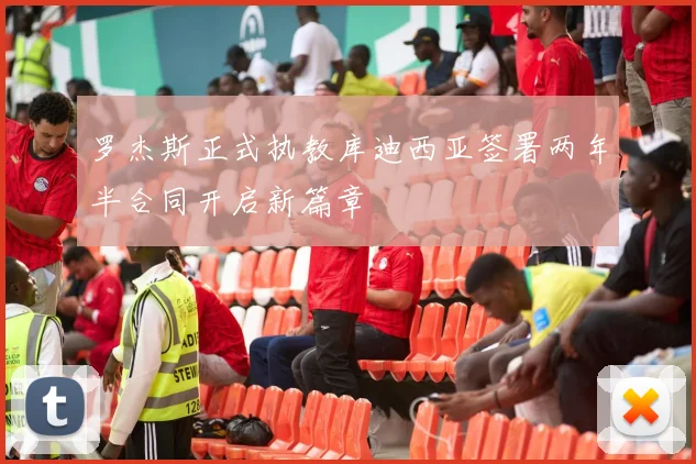 罗杰斯正式执教库迪西亚签署两年半合同开启新篇章
