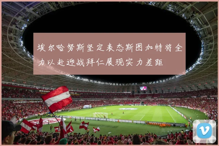 埃尔哈努斯坚定表态斯图加特将全力以赴迎战拜仁展现实力差距