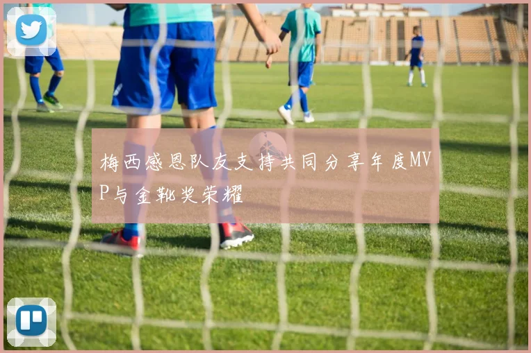 梅西感恩队友支持共同分享年度MVP与金靴奖荣耀